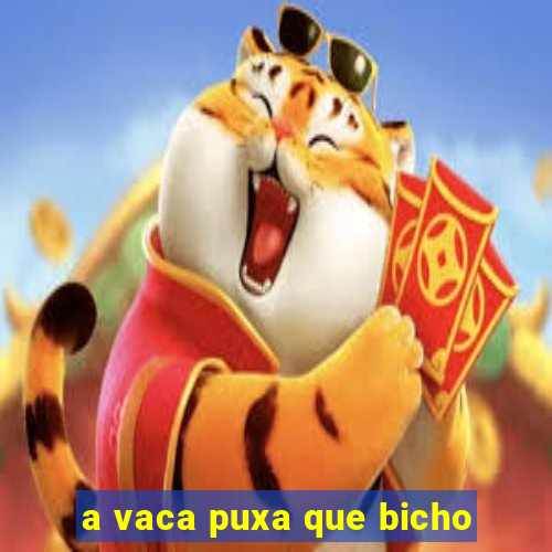 a vaca puxa que bicho